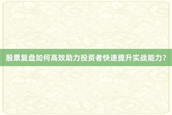 股票复盘如何高效助力投资者快速提升实战能力？