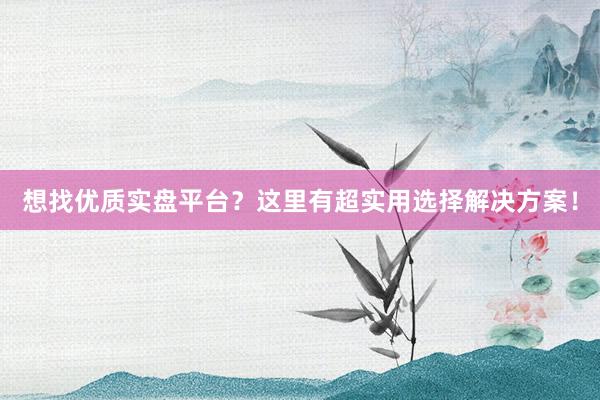 想找优质实盘平台？这里有超实用选择解决方案！