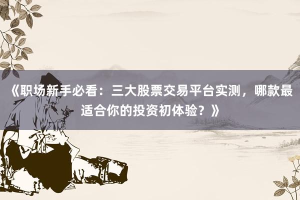 《职场新手必看：三大股票交易平台实测，哪款最适合你的投资初体验？》