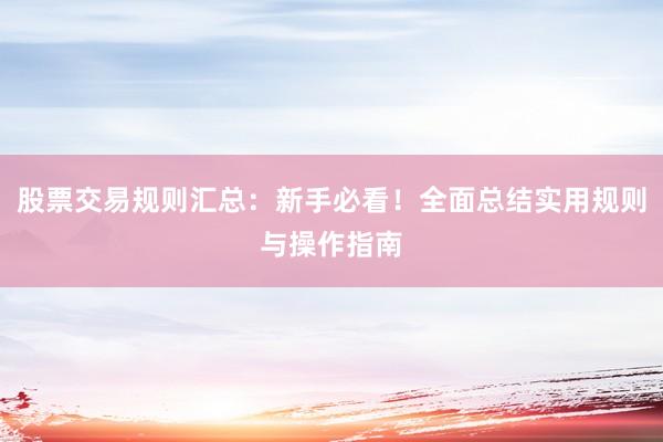 股票交易规则汇总：新手必看！全面总结实用规则与操作指南