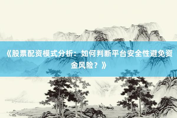 《股票配资模式分析：如何判断平台安全性避免资金风险？》