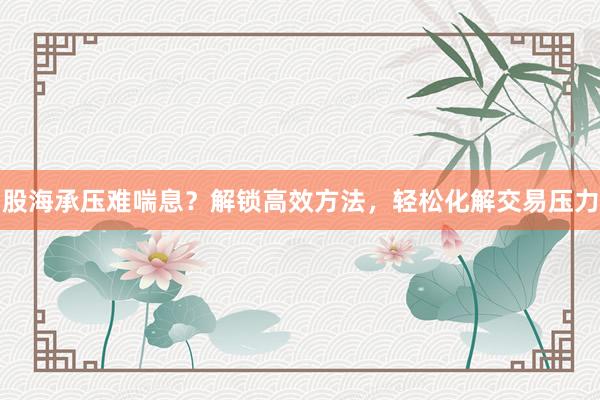 股海承压难喘息？解锁高效方法，轻松化解交易压力
