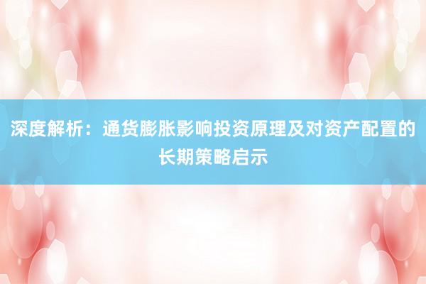 深度解析：通货膨胀影响投资原理及对资产配置的长期策略启示