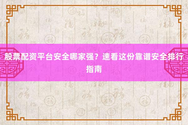 股票配资平台安全哪家强？速看这份靠谱安全排行指南