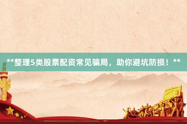 **整理5类股票配资常见骗局，助你避坑防损！**