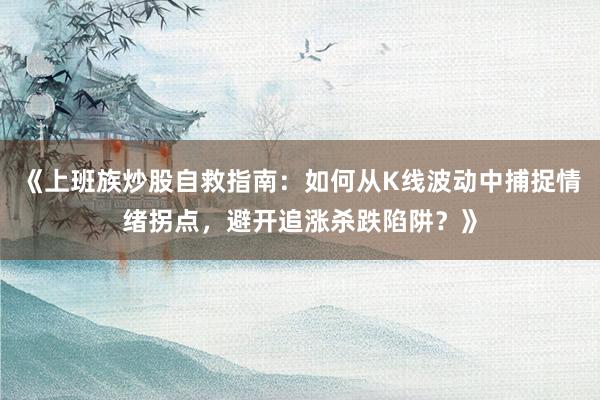 《上班族炒股自救指南：如何从K线波动中捕捉情绪拐点，避开追涨杀跌陷阱？》