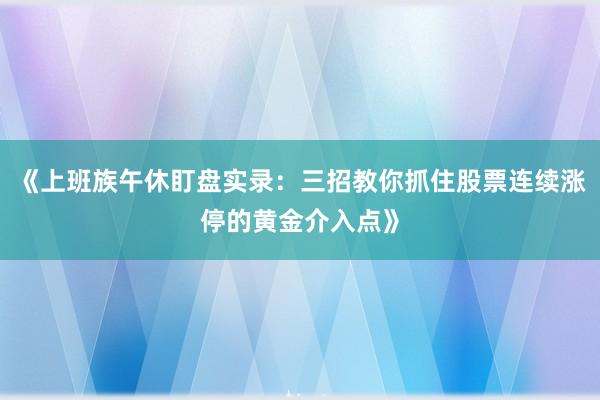 《上班族午休盯盘实录：三招教你抓住股票连续涨停的黄金介入点》