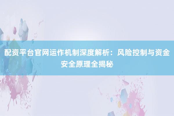 配资平台官网运作机制深度解析：风险控制与资金安全原理全揭秘