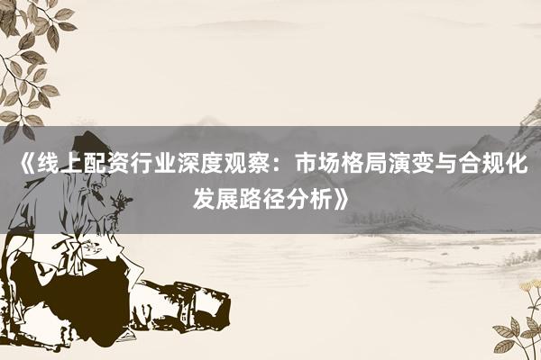 《线上配资行业深度观察：市场格局演变与合规化发展路径分析》