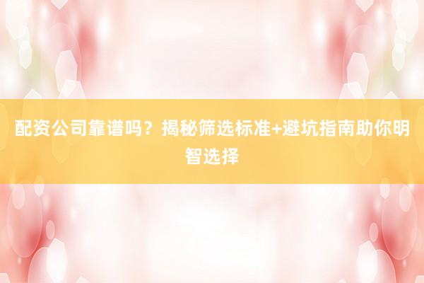 配资公司靠谱吗?揭秘筛选标准+避坑指南助你明智选择