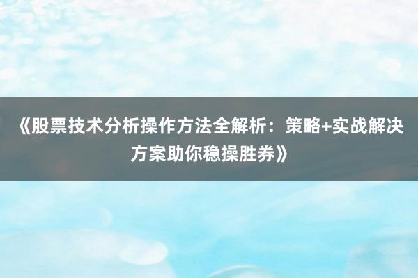 《股票技术分析操作方法全解析：策略+实战解决方案助你稳操胜券》
