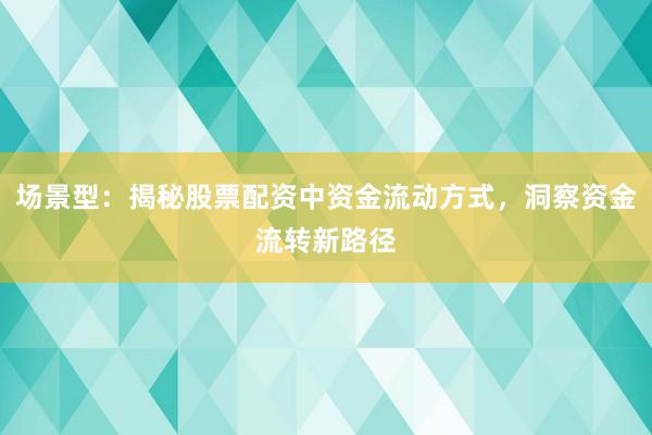 场景型：揭秘股票配资中资金流动方式，洞察资金流转新路径