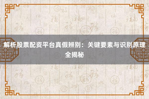 解析股票配资平台真假辨别：关键要素与识别原理全揭秘