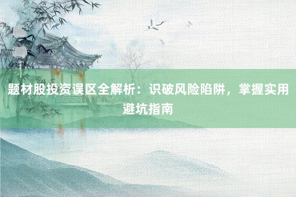 题材股投资误区全解析：识破风险陷阱，掌握实用避坑指南